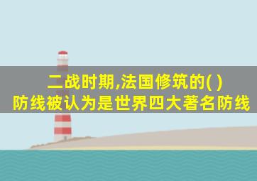 二战时期,法国修筑的( )防线被认为是世界四大著名防线